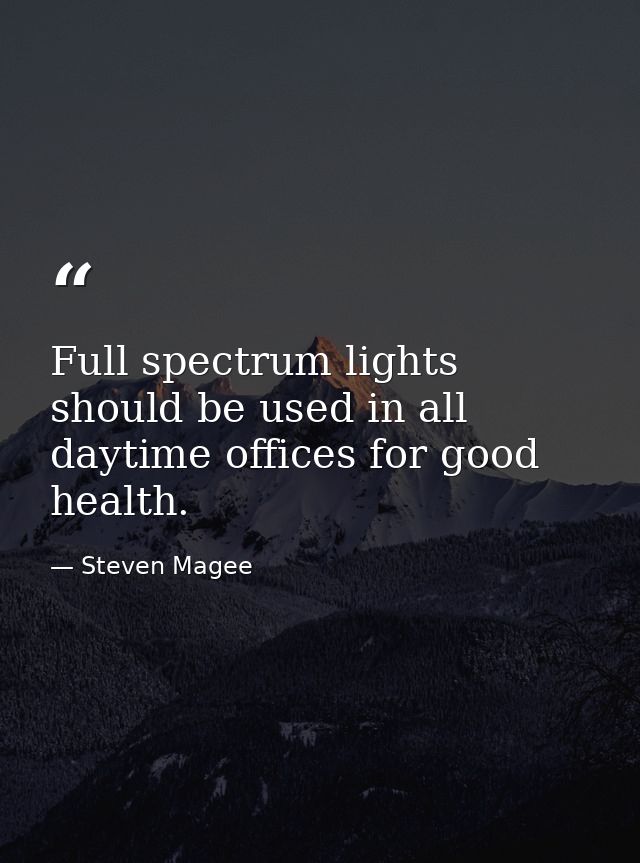 Full spectrum lights should be used in all daytime offices for good health. — Steven Magee