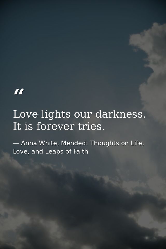 Love lights our darkness. It is forever tries. — Anna White, Mended: Thoughts on Life, Love, and Leaps of Faith