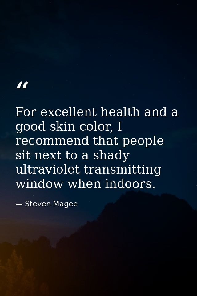 For excellent health and a good skin color, I recommend that people sit next to a shady ultraviolet transmitting window  — Steven Magee