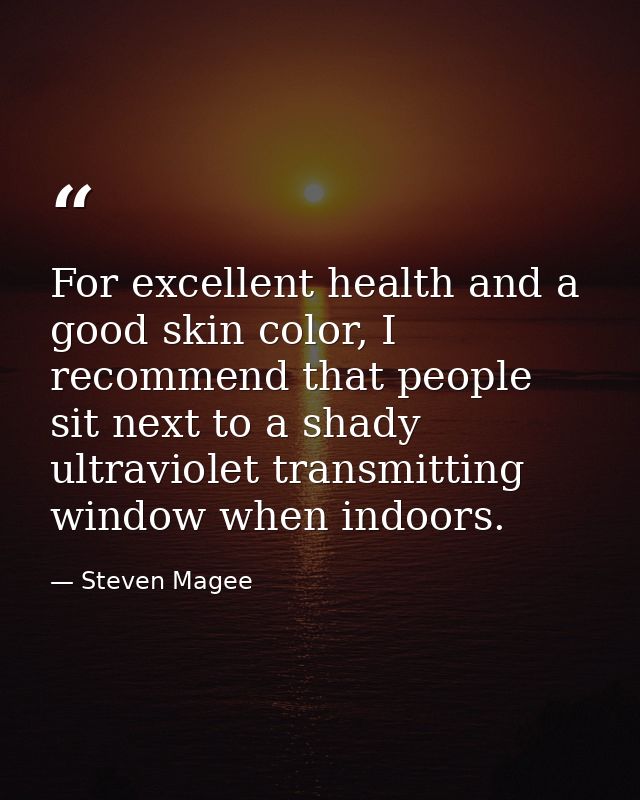 For excellent health and a good skin color, I recommend that people sit next to a shady ultraviolet transmitting window  — Steven Magee