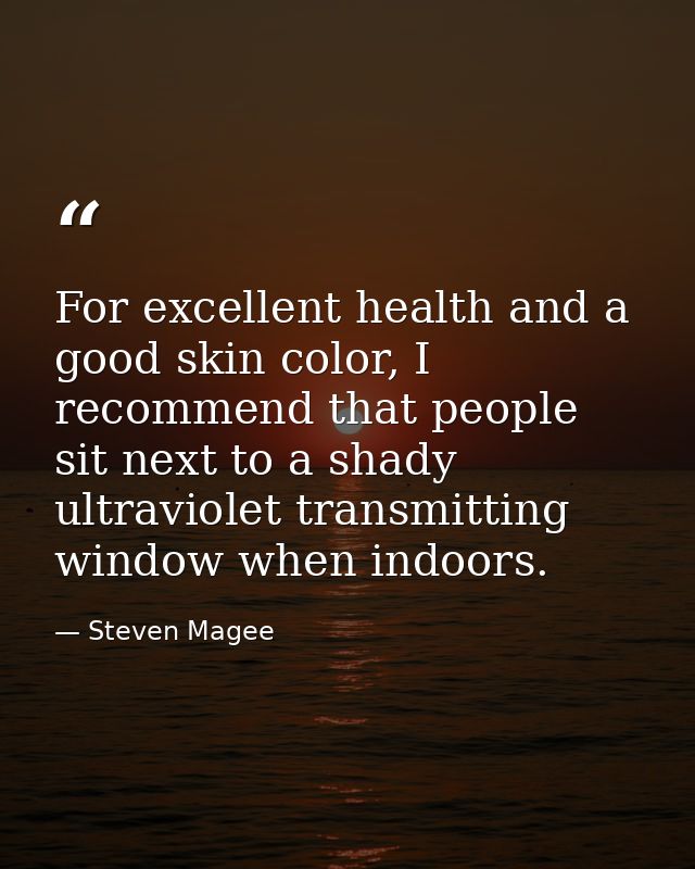 For excellent health and a good skin color, I recommend that people sit next to a shady ultraviolet transmitting window  — Steven Magee
