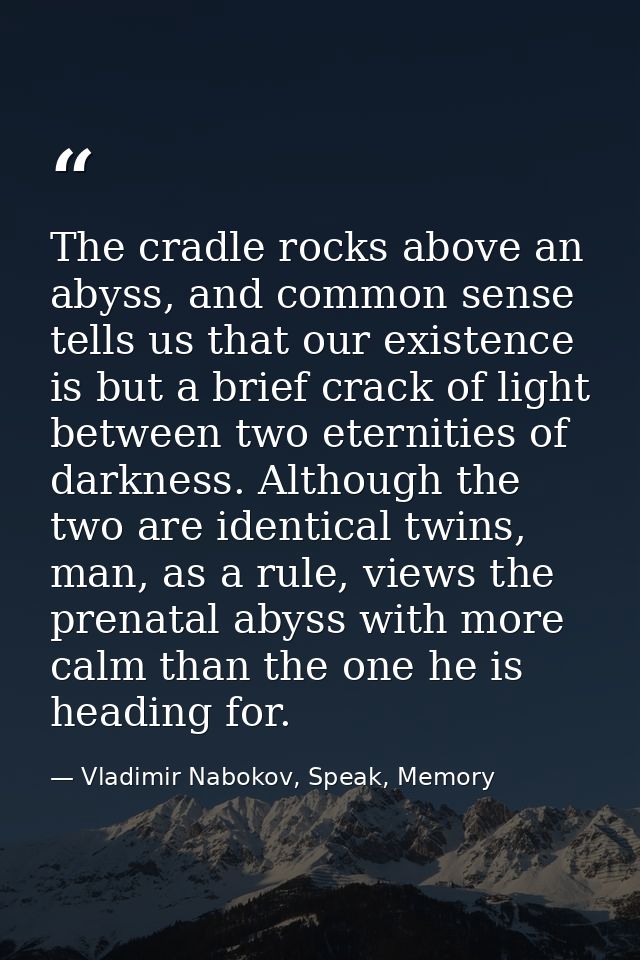 The cradle rocks above an abyss, and common sense tells us that our existence is but a brief crack of light between two  — Vladimir Nabokov, Speak, Memory