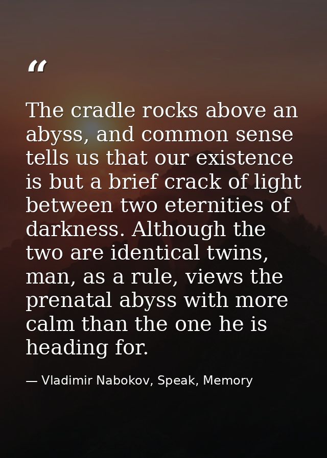 The cradle rocks above an abyss, and common sense tells us that our existence is but a brief crack of light between two  — Vladimir Nabokov, Speak, Memory