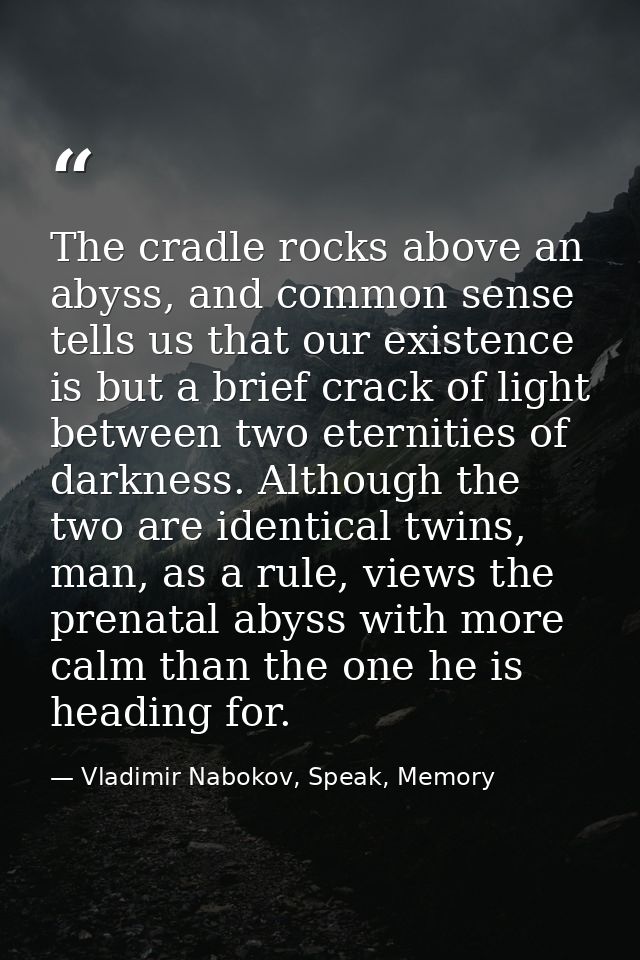 The cradle rocks above an abyss, and common sense tells us that our existence is but a brief crack of light between two  — Vladimir Nabokov, Speak, Memory