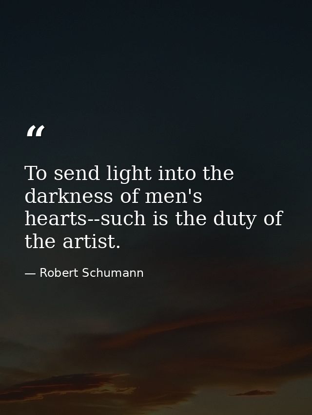 To send light into the darkness of men's hearts--such is the duty of the artist. — Robert Schumann