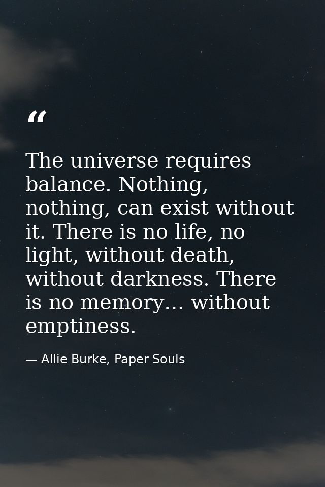 The universe requires balance. Nothing, nothing, can exist without it. There is no life, no light, without death, withou — Allie Burke, Paper Souls