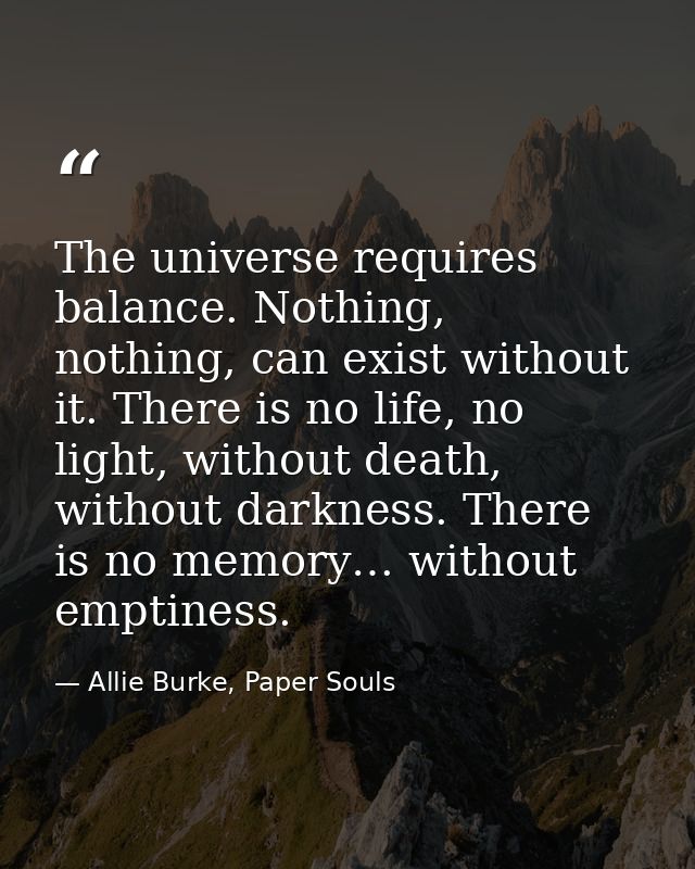 The universe requires balance. Nothing, nothing, can exist without it. There is no life, no light, without death, withou — Allie Burke, Paper Souls