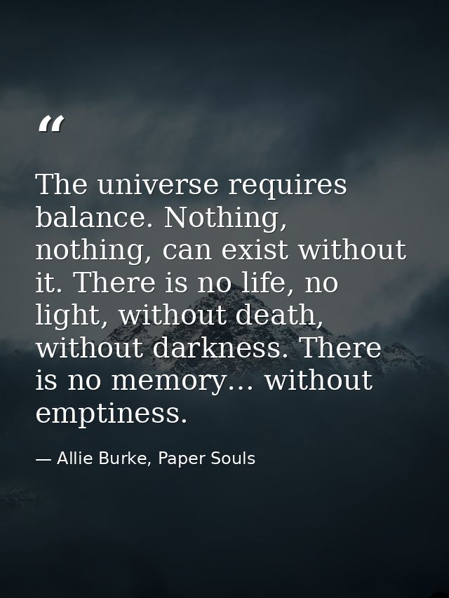 The universe requires balance. Nothing, nothing, can exist without it. There is no life, no light, without death, withou — Allie Burke, Paper Souls