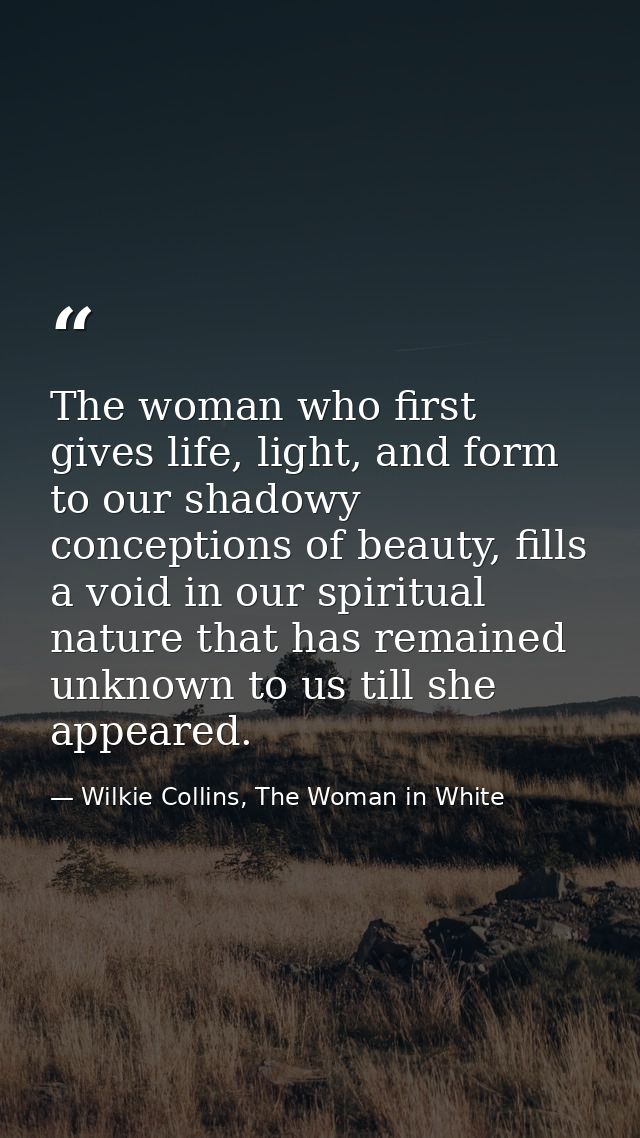 The woman who first gives life, light, and form to our shadowy conceptions of beauty, fills a void in our spiritual natu — Wilkie Collins, The Woman in White