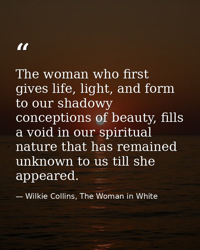 The woman who first gives life, light, and form to our shadowy conceptions of beauty, fills a void in our spiritual natu — Wilkie Collins, The Woman in White