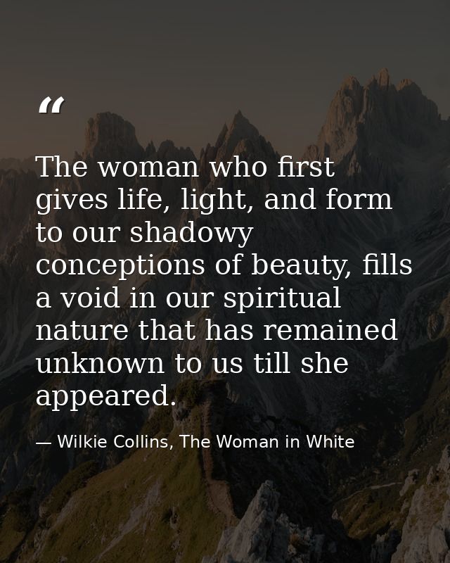 The woman who first gives life, light, and form to our shadowy conceptions of beauty, fills a void in our spiritual natu — Wilkie Collins, The Woman in White