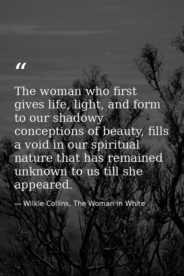 The woman who first gives life, light, and form to our shadowy conceptions of beauty, fills a void in our spiritual natu — Wilkie Collins, The Woman in White