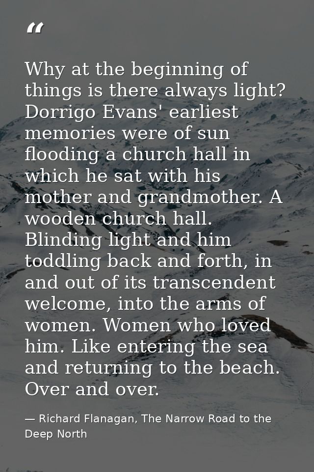 Why at the beginning of things is there always light? Dorrigo Evans' earliest memories were of sun flooding a church hal — Richard Flanagan, The Narrow Road to the Deep North