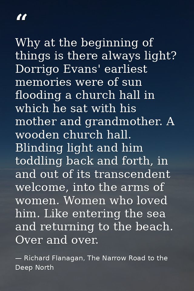 Why at the beginning of things is there always light? Dorrigo Evans' earliest memories were of sun flooding a church hal — Richard Flanagan, The Narrow Road to the Deep North