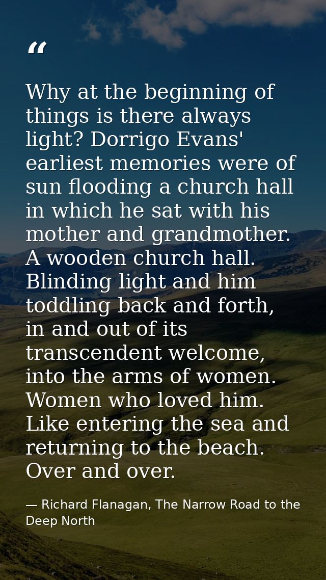Why at the beginning of things is there always light? Dorrigo Evans' earliest memories were of sun flooding a church hal — Richard Flanagan, The Narrow Road to the Deep North