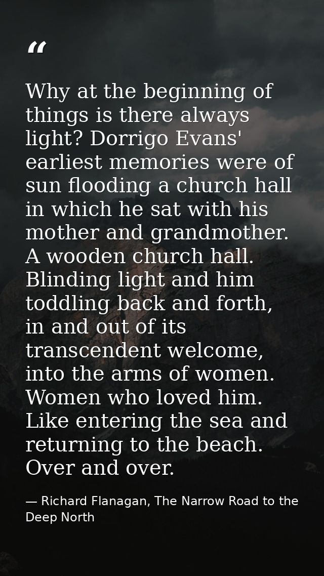 Why at the beginning of things is there always light? Dorrigo Evans' earliest memories were of sun flooding a church hal — Richard Flanagan, The Narrow Road to the Deep North