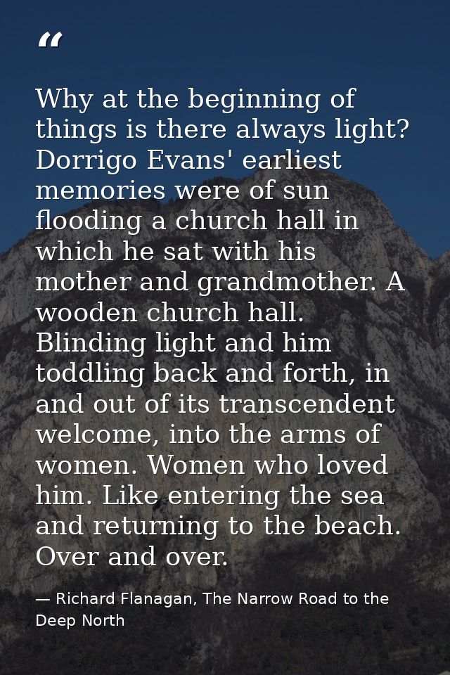 Why at the beginning of things is there always light? Dorrigo Evans' earliest memories were of sun flooding a church hal — Richard Flanagan, The Narrow Road to the Deep North