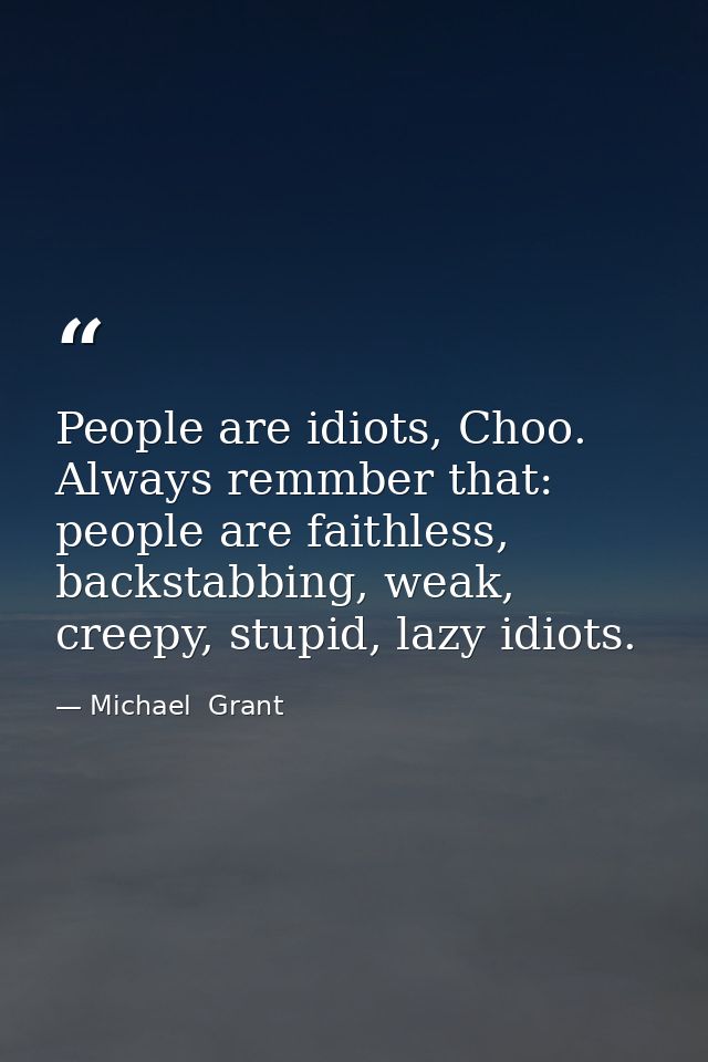 People are idiots, Choo. Always remmber that: people are faithless, backstabbing, weak, creepy, stupid, lazy idiots. — Michael  Grant