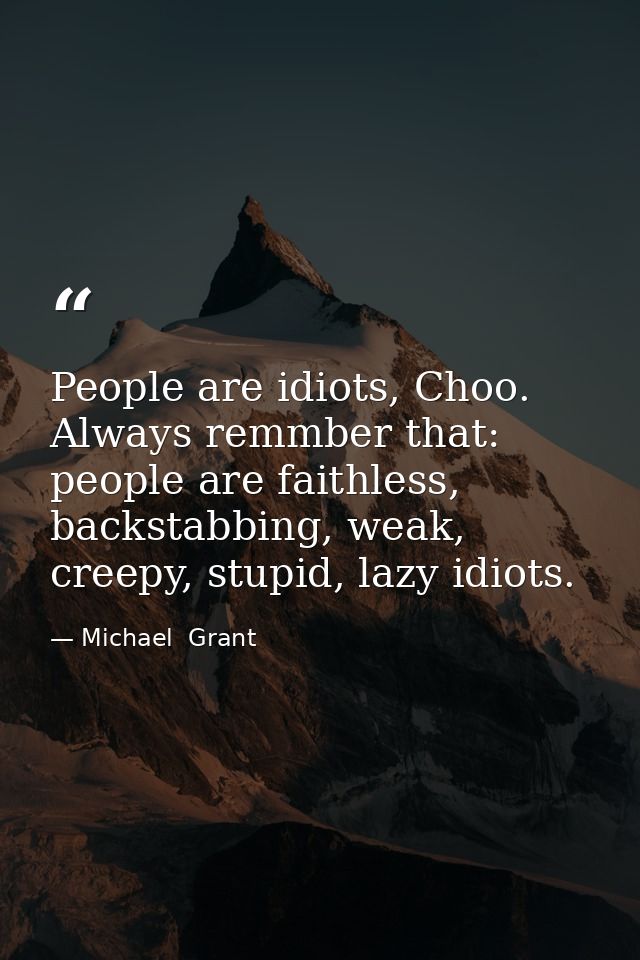 People are idiots, Choo. Always remmber that: people are faithless, backstabbing, weak, creepy, stupid, lazy idiots. — Michael  Grant