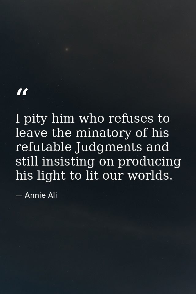 I pity him who refuses to leave the minatory of his refutable Judgments and still insisting on producing his light to li — Annie Ali