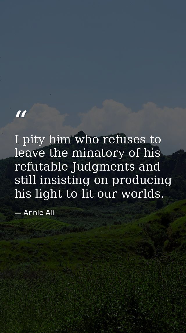 I pity him who refuses to leave the minatory of his refutable Judgments and still insisting on producing his light to li — Annie Ali