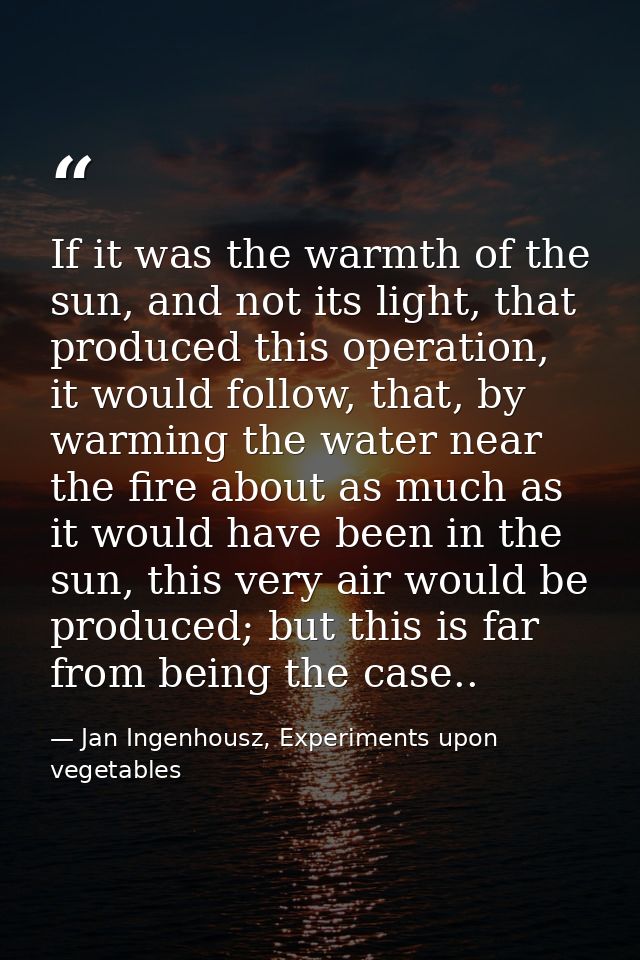 If it was the warmth of the sun, and not its light, that produced this operation, it would follow, that, by warming the  — Jan Ingenhousz, Experiments upon vegetables