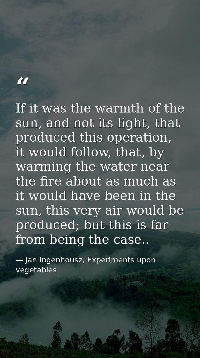 If it was the warmth of the sun, and not its light, that produced this operation, it would follow, that, by warming the  — Jan Ingenhousz, Experiments upon vegetables