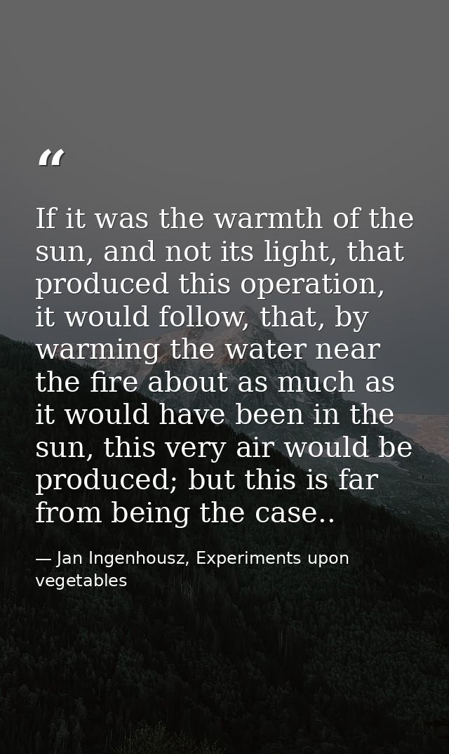 If it was the warmth of the sun, and not its light, that produced this operation, it would follow, that, by warming the  — Jan Ingenhousz, Experiments upon vegetables
