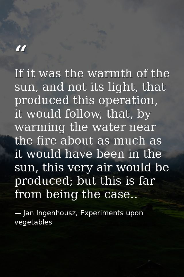 If it was the warmth of the sun, and not its light, that produced this operation, it would follow, that, by warming the  — Jan Ingenhousz, Experiments upon vegetables