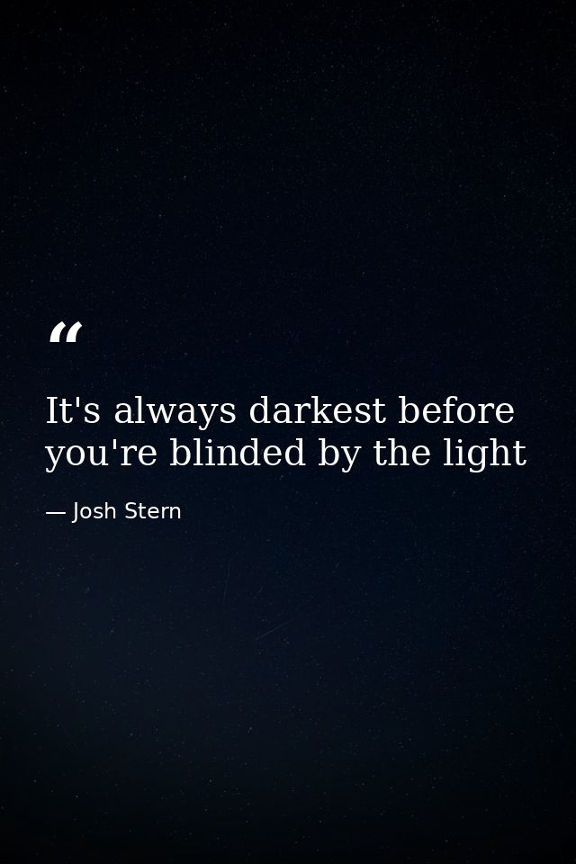 It's always darkest before you're blinded by the light — Josh Stern