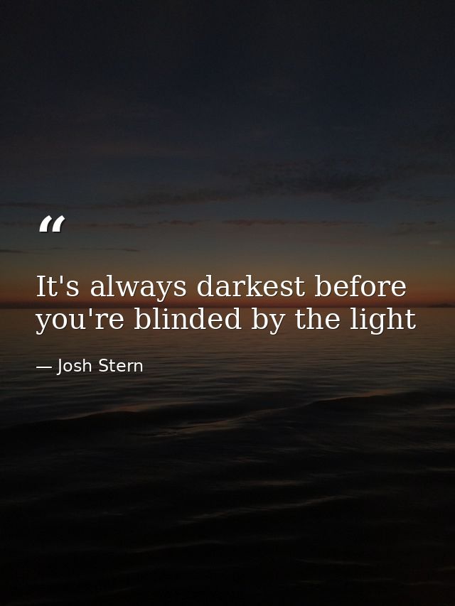 It's always darkest before you're blinded by the light — Josh Stern