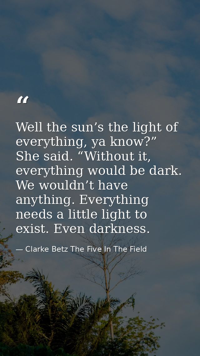 Well the sun’s the light of everything, ya know?” She said. “Without it, everything would be dark. We wouldn’t have anyt — Clarke Betz The Five In The Field
