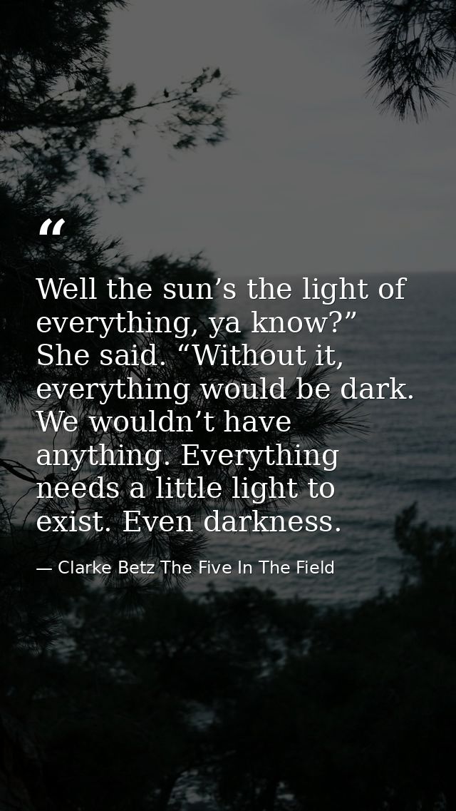 Well the sun’s the light of everything, ya know?” She said. “Without it, everything would be dark. We wouldn’t have anyt — Clarke Betz The Five In The Field