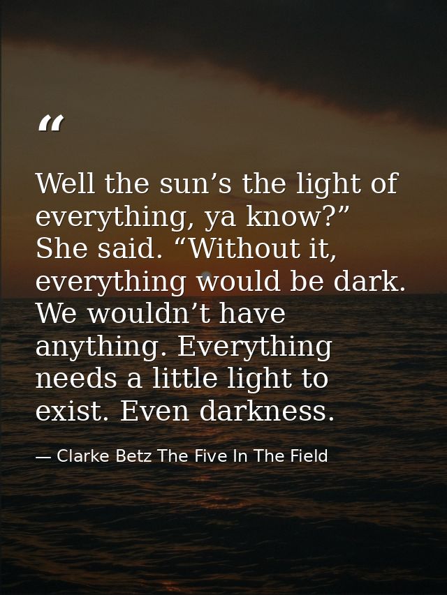 Well the sun’s the light of everything, ya know?” She said. “Without it, everything would be dark. We wouldn’t have anyt — Clarke Betz The Five In The Field