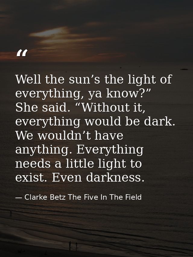 Well the sun’s the light of everything, ya know?” She said. “Without it, everything would be dark. We wouldn’t have anyt — Clarke Betz The Five In The Field