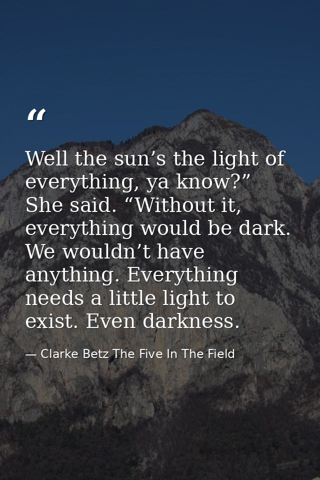 Well the sun’s the light of everything, ya know?” She said. “Without it, everything would be dark. We wouldn’t have anyt — Clarke Betz The Five In The Field