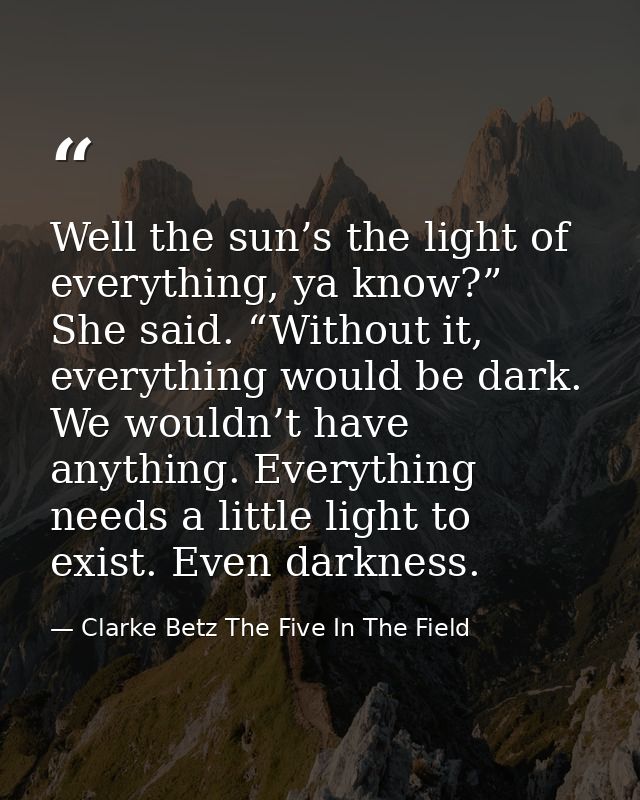 Well the sun’s the light of everything, ya know?” She said. “Without it, everything would be dark. We wouldn’t have anyt — Clarke Betz The Five In The Field