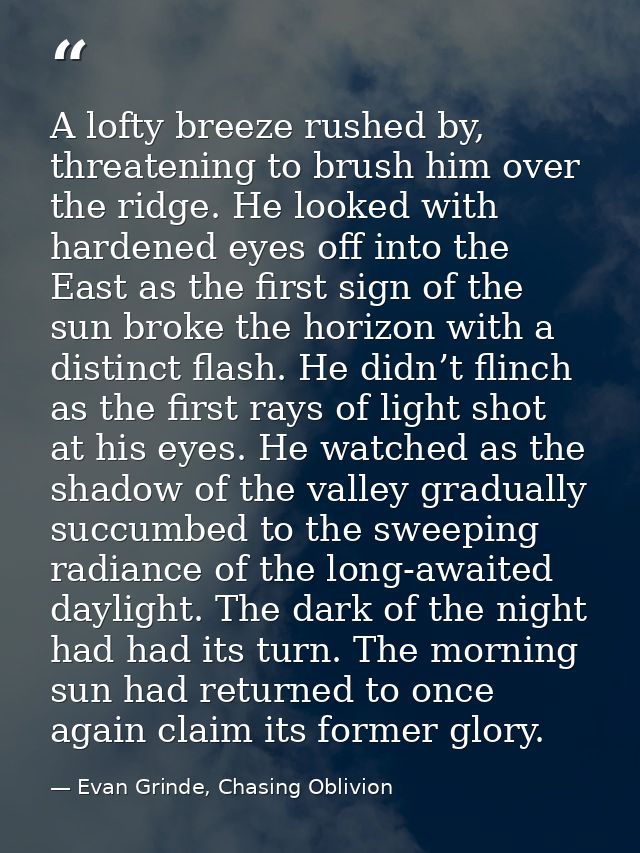 A lofty breeze rushed by, threatening to brush him over the ridge. He looked with hardened eyes off into the East as the — Evan Grinde, Chasing Oblivion
