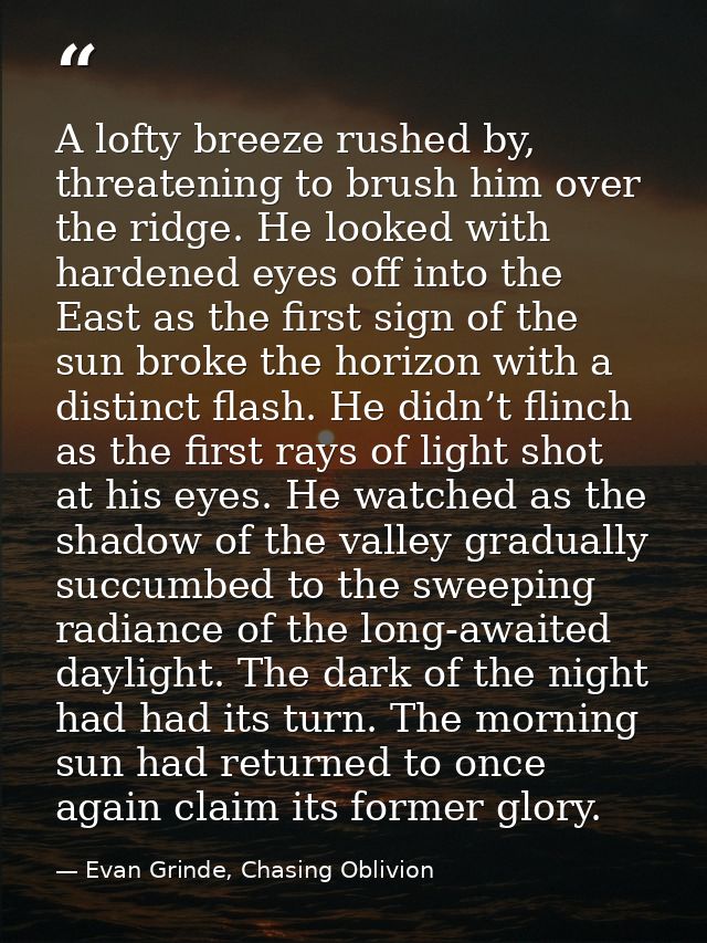 A lofty breeze rushed by, threatening to brush him over the ridge. He looked with hardened eyes off into the East as the — Evan Grinde, Chasing Oblivion