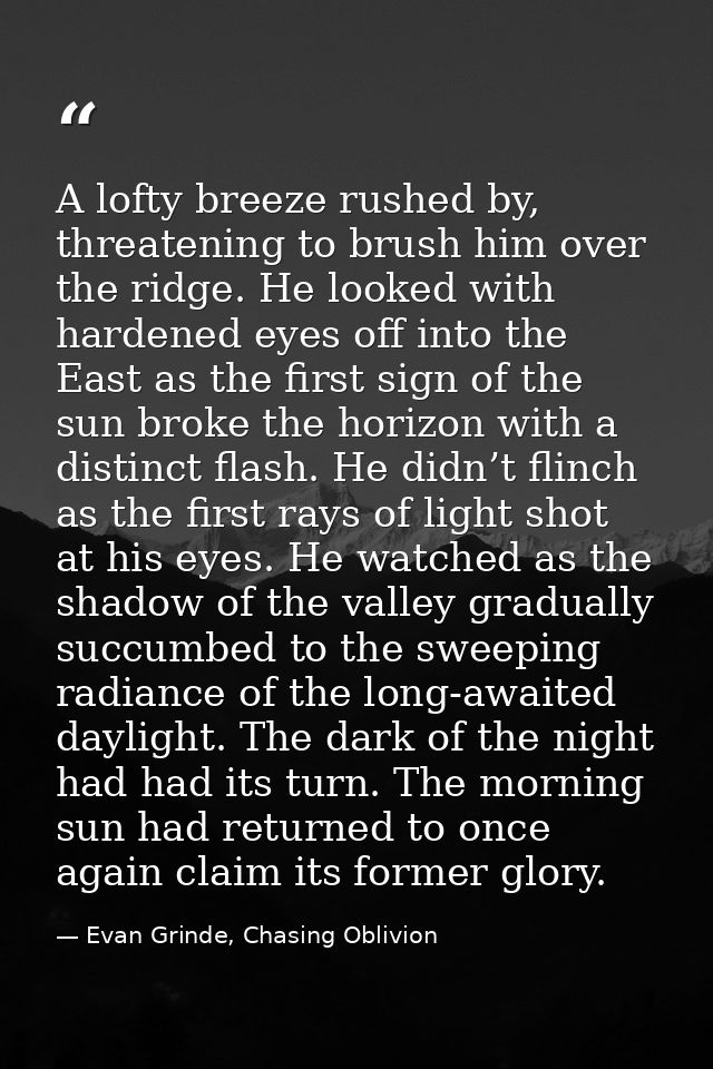 A lofty breeze rushed by, threatening to brush him over the ridge. He looked with hardened eyes off into the East as the — Evan Grinde, Chasing Oblivion