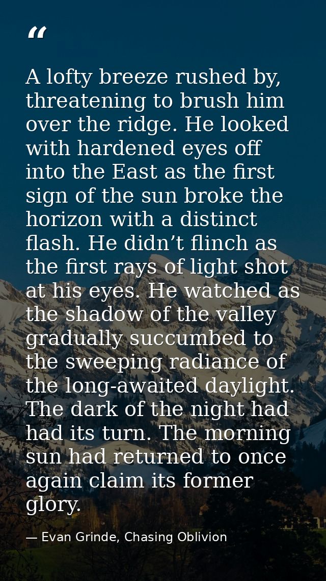 A lofty breeze rushed by, threatening to brush him over the ridge. He looked with hardened eyes off into the East as the — Evan Grinde, Chasing Oblivion