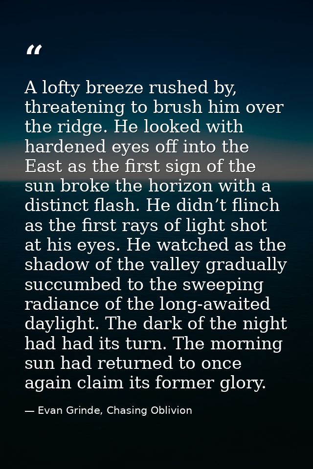 A lofty breeze rushed by, threatening to brush him over the ridge. He looked with hardened eyes off into the East as the — Evan Grinde, Chasing Oblivion