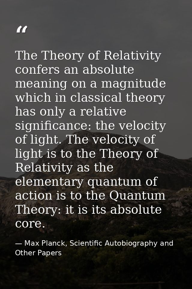 The Theory of Relativity confers an absolute meaning on a magnitude which in classical theory has only a relative signif — Max Planck, Scientific Autobiography and Other Papers
