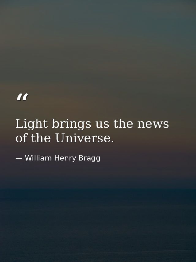Light brings us the news of the Universe. — William Henry Bragg