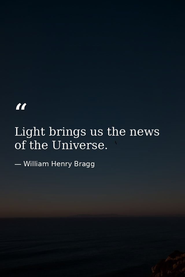 Light brings us the news of the Universe. — William Henry Bragg