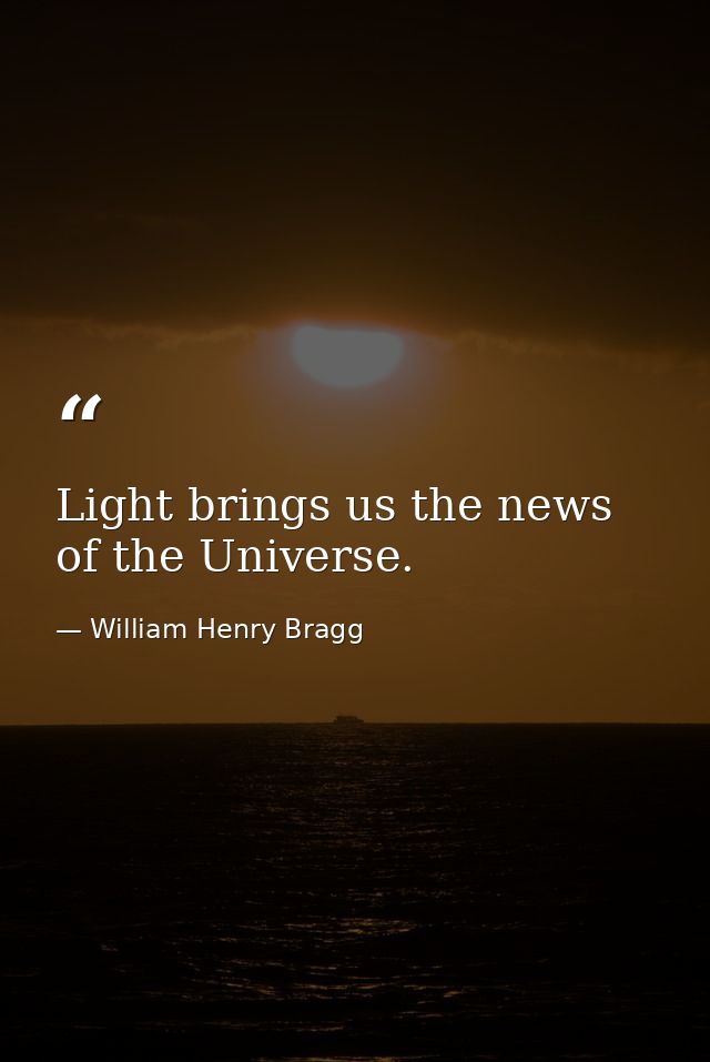 Light brings us the news of the Universe. — William Henry Bragg