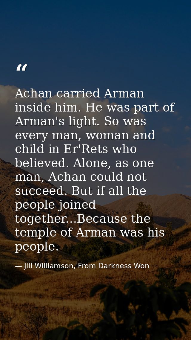 Achan carried Arman inside him. He was part of Arman's light. So was every man, woman and child in Er'Rets who believed. — Jill Williamson, From Darkness Won