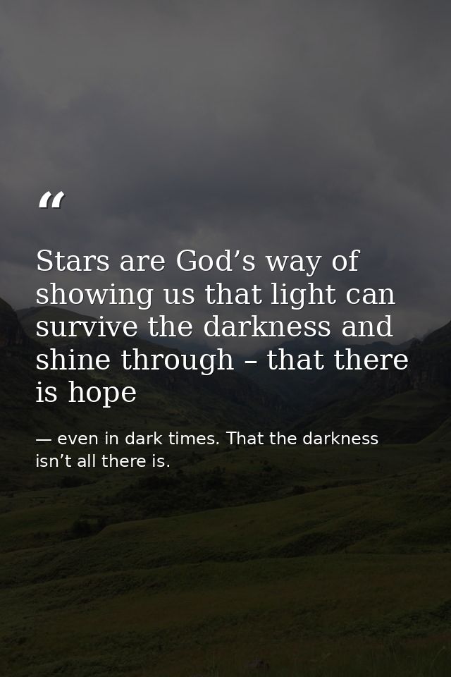 Stars are God’s way of showing us that light can survive the darkness and shine through – that there is hope — even in dark times. That the darkness isn’t all there is.
