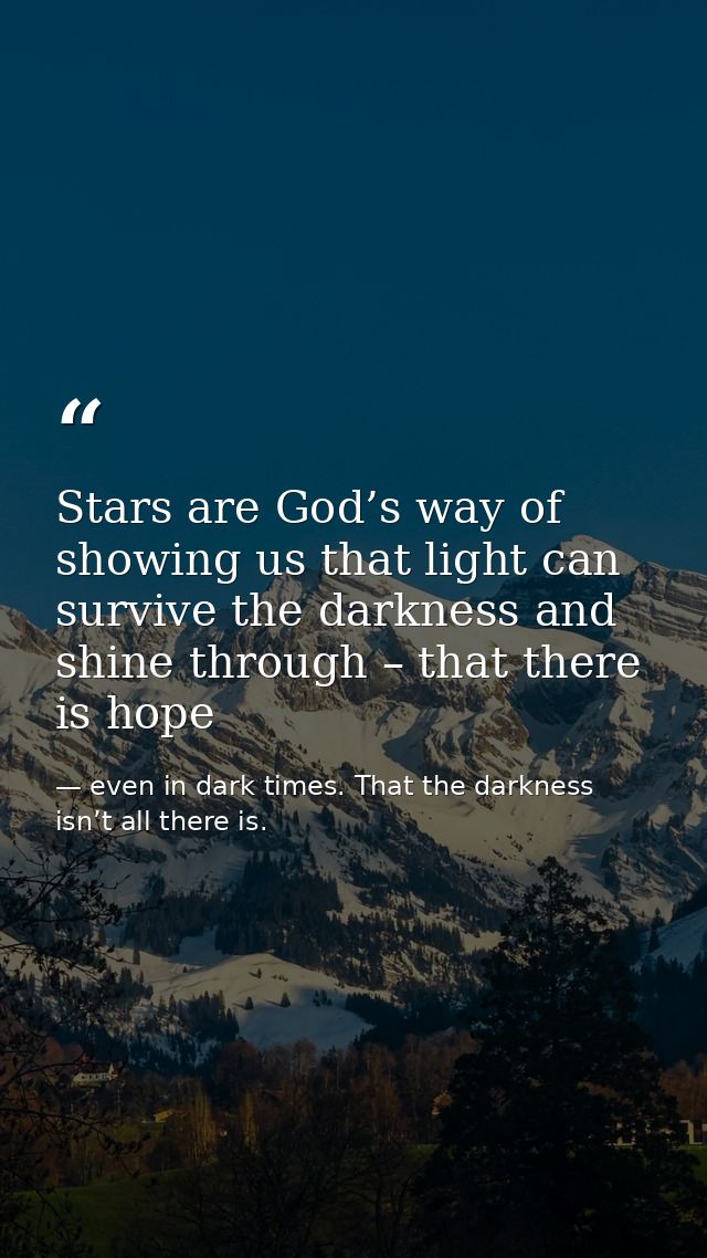 Stars are God’s way of showing us that light can survive the darkness and shine through – that there is hope — even in dark times. That the darkness isn’t all there is.