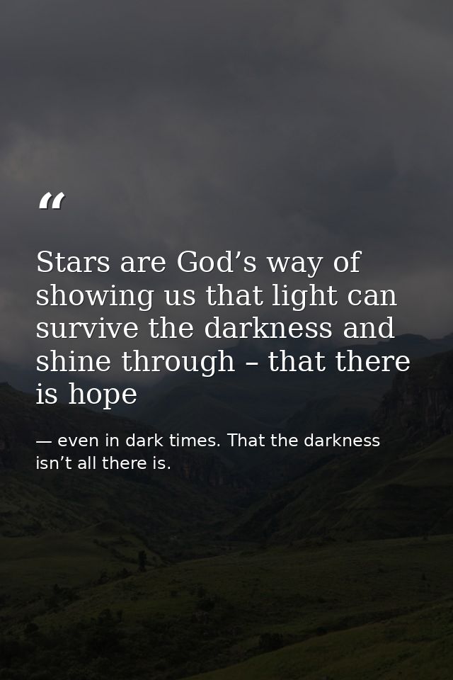 Stars are God’s way of showing us that light can survive the darkness and shine through – that there is hope — even in dark times. That the darkness isn’t all there is.